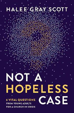 Not a Hopeless Case: 6 Vital Questions from Young Adults for a Church in Crisis by Halee Gray Scott 9780310106722