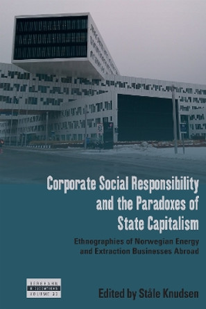 Corporate Social Responsibility and the Paradoxes of State Capitalism: Ethnographies of Norwegian Energy and Extraction Businesses Abroad by Ståle Knudsen 9781800738737