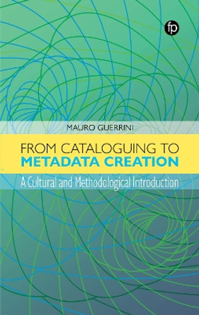 From Cataloguing to Metadata Creation: A Cultural and Methodological Introduction by Mauro Guerrini 9781783306282