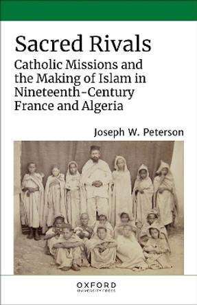 Sacred Rivals: Catholic Missions and the Making of Islam in Nineteenth-Century France and Algeria by Joseph W. Peterson 9780197605271