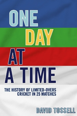 One Day at a Time: The History of Limited-Overs Cricket in 25 Matches by David Tossell 9781915237231