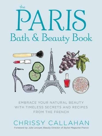 The Paris Bath and Beauty Book: Embrace Your Natural Beauty with Timeless Secrets and Recipes from the French by Chrissy Callahan 9781604336702