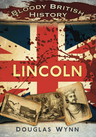 Bloody British History: Lincoln by Douglas Wynn 9780752462899