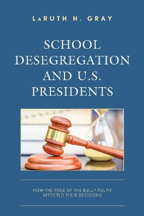 School Desegregation and U.S. Presidents: How the Role of the Bully Pulpit Affected Their Decisions by LaRuth H. Gray 9781475871364