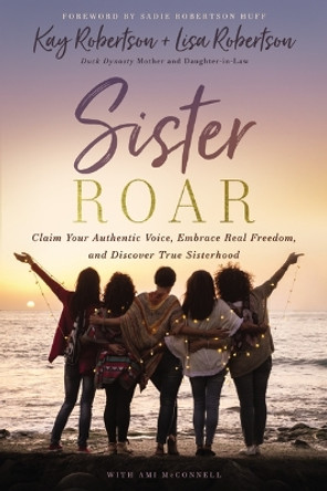 Sister Roar: Claim Your Authentic Voice, Embrace Real Freedom, and Discover True Sisterhood by Kay Robertson 9781400235612