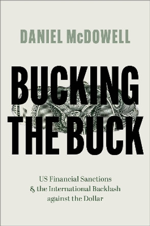 Bucking the Buck: US Financial Sanctions and the International Backlash against the Dollar by Daniel McDowell 9780197679883