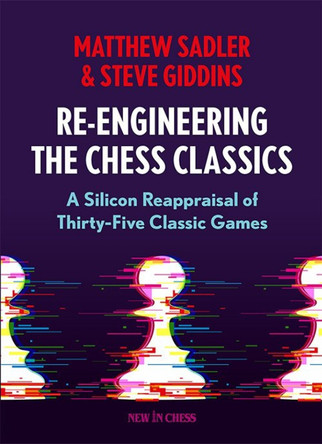 Re-Engineering The Chess Classics: A Silicon Reappraisal of Thirty-Five Classic Games by Matthew Sadler 9789083311265