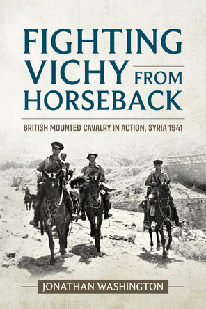 Fighting Vichy from Horseback: British Mounted Cavalry in Action, Syria 1941 by Jonathan Washington 9781915113764