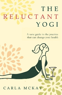 The Reluctant Yogi: A Sane Guide to the Practice that Can Change Your Life Carla McKay 9781783341450