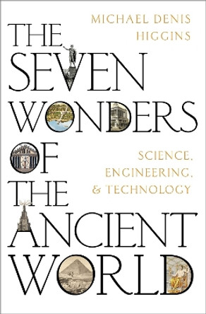 The Seven Wonders of the Ancient World: Science, Engineering and Technology by Michael Denis Higgins 9780197648148