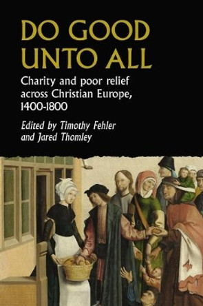 Do Good Unto All: Charity and Poor Relief Across Christian Europe, 1400-1800 by Timothy G. Fehler 9781526162472