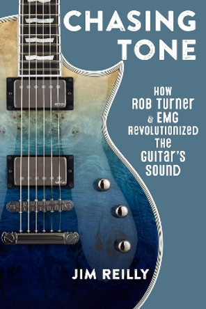 Chasing Tone: How Rob Turner and EMG Revolutionized the Guitar’s Sound by Jim Reilly 9781538181737