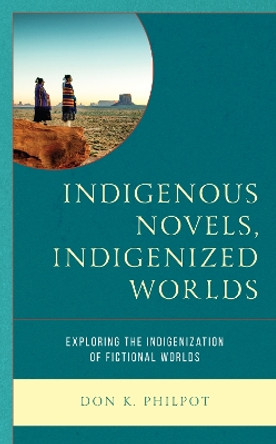 Indigenous Novels, Indigenized Worlds: Exploring the Indigenization of Fictional Worlds by Don K. Philpot 9781475860481