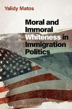 Moral and Immoral Whiteness in Immigration Politics by Yalidy Matos 9780197656266