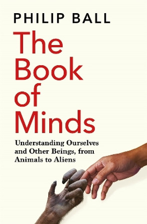 The Book of Minds: Understanding Ourselves and Other Beings, From Animals to Aliens by Philip Ball 9781529069167