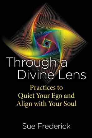 Through a Divine Lens: Practices to Quiet Your Ego and Align with Your Soul by Sue Frederick 9781644117323