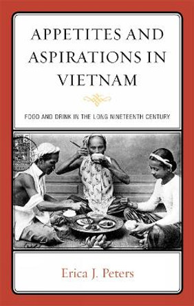 Appetites and Aspirations in Vietnam: Food and Drink in the Long Nineteenth Century by Erica J. Peters 9780759120754