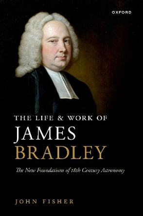 The Life and Work of James Bradley: The New Foundations of 18th Century Astronomy by John Fisher 9780198884200