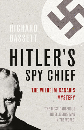 Hitler's Spy Chief: The Wilhelm Canaris Mystery by Richard Bassett