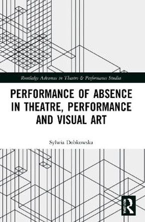 Performance of Absence in Theatre, Performance and Visual Art by Sylwia Dobkowska 9781032044606