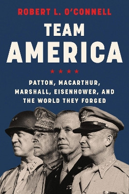 Team America: Patton, MacArthur, Marshall, Eisenhower, and the World They Forged Robert L. O'Connell 9780062883285