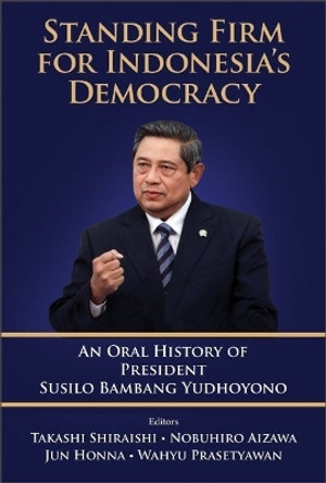 Standing Firm For Indonesia's Democracy: An Oral History Of President Susilo Bambang Yudhoyono by Takashi Shiraishi 9789811280658