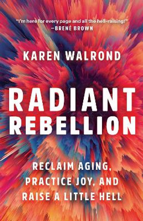 Radiant Rebellion: Reclaim Aging, Practice Joy, and Raise a Little Hell by Karen Walrond 9781506487632