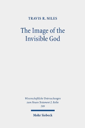 The Image of the Invisible God: An Exegetical Study of Colossians 1:15-20 by Travis R. Niles 9783161614736