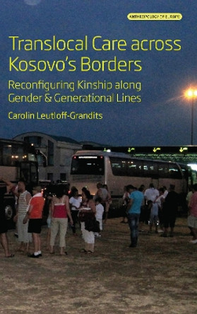 Translocal Care across Kosovo’s Borders: Reconfiguring Kinship along Gender and Generational Lines by Carolin Leutloff-Grandits 9781805390596