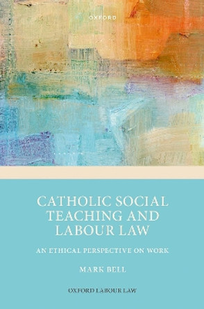 Catholic Social Teaching and Labour Law: An Ethical Perspective on Work by Prof Mark Bell 9780198873754