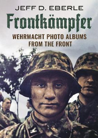 Frontkampfer: Wehrmacht Photo Albums from the Front by Jeff D. Eberle 9781781558959