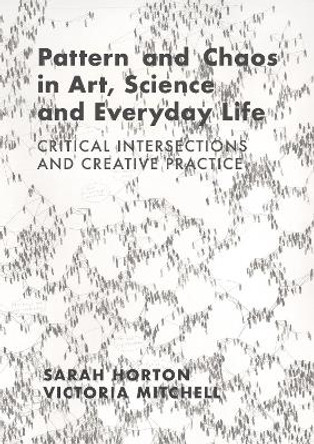 Pattern and Chaos in Art, Science and Everyday Life: Critical Intersections and Creative Practice by Sarah Horton 9781789387803