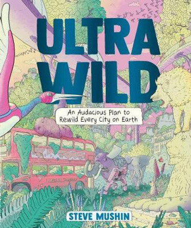 Ultrawild: An Audacious Plan for Rewilding Every City on Earth by Steve Mushin 9781760292812