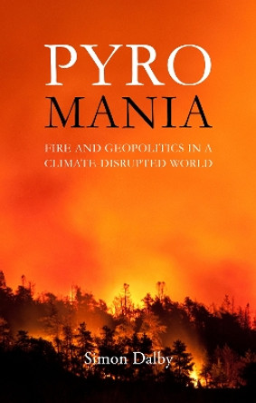 Pyromania: Fire and Geopolitics in a Climate-Disrupted World by Simon Dalby 9781788216517