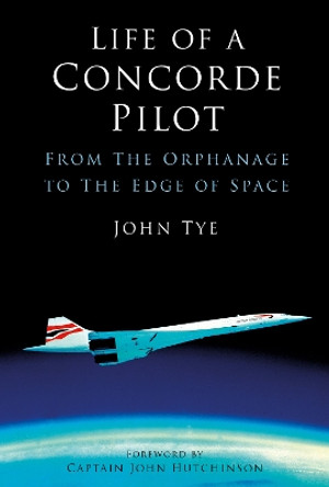 Life of a Concorde Pilot: From The Orphanage to The Edge of Space by John Tye 9781803994635