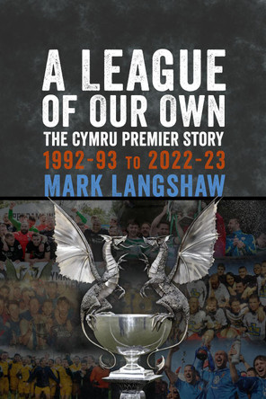 A League of Our Own: The Cymru Premier Story 1992-93 to 2022-23 by Mark Langshaw 9781904609100