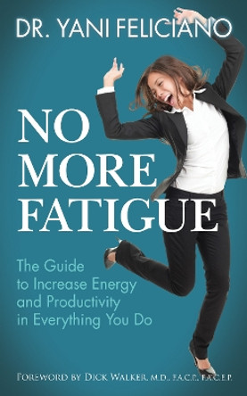 No More Fatigue: The Guide to Increase Energy and Productivity in Everything You Do by Dr. Yani Feliciano 9781642797367