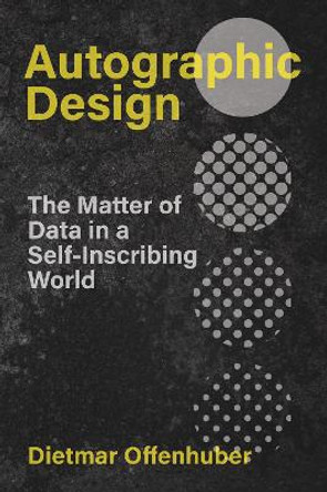 Autographic Design: The Matter of Data in a Self-Inscribing World by Dietmar Offenhuber 9780262547024