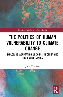 The Politics of Human Vulnerability to Climate Change: Exploring Adaptation Lock-ins in China and the United States by Julia Teebken 9781032024042
