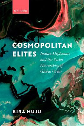 Cosmopolitan Elites: Indian Diplomats and the Social Hierarchies of Global Order by Kira Huju 9780198874928