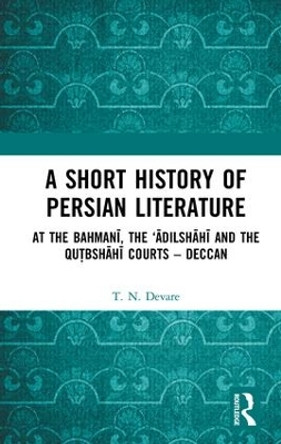 A Short History of Persian Literature: At the Bahmani, the 'Adilshahi and the Qutbshahi Courts - Deccan by T. N. Devare 9781138316331