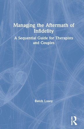 Managing the Aftermath of Infidelity: A Sequential Guide for Therapists and Couples by Butch Losey 9781138317772