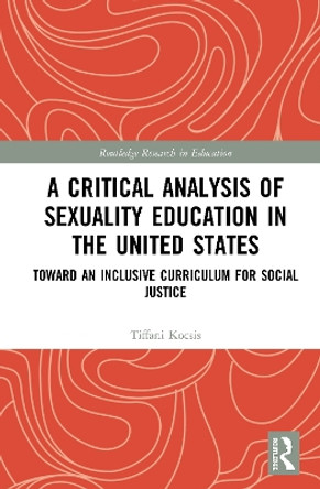 A Critical Analysis of Sexuality Education in the United States: Toward an Inclusive Curriculum for Social Justice by Tiffani Kocsis 9781138318311