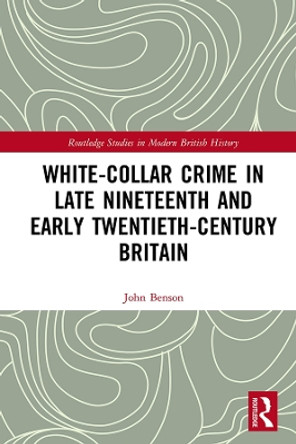 White-Collar Crime in Late Nineteenth and Early Twentieth-Century Britain by John Benson 9781138319011