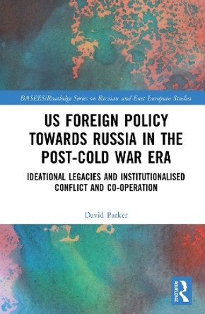 US Foreign Policy Towards Russia in the Post-Cold War Era: Ideational Legacies and Institutionalised Conflict and Co-operation by David Parker 9781138321397