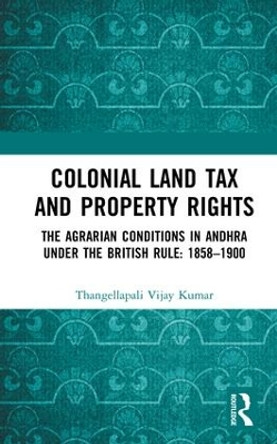Colonial Land Tax and Property Rights: The Agrarian Conditions in Andhra under the British Rule: 1858-1900 by Thangellapali Vijay Kumar 9781138323773