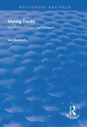 Making Tracks: The Politics of Local Rail Transport by Iain Docherty 9781138324626