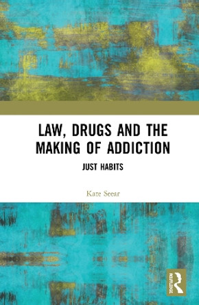 Law, Drugs and the Making of Addiction: Just Habits by Kate Seear 9781138324633