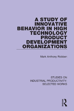 A Study of Innovative Behavior in High Technology Product Development Organizations by Mark Anthony Robben 9781138326293