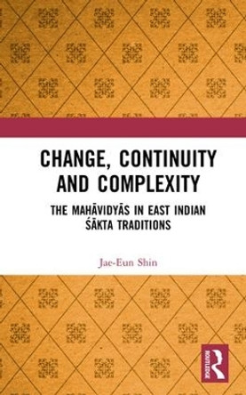 Change, Continuity and Complexity: The Mahavidyas in East Indian Sakta Traditions by Jae Eun Shin 9781138326903